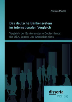 Das deutsche Bankensystem im internationalen Vergleich: Vergleich der Bankensysteme Deutschlands, der USA, Japans und Großbritanniens Das deutsche Bankensystem im internationalen Vergleich: Vergleich der Bankensysteme Deutschlands, der USA, Japans und Großbritanniens