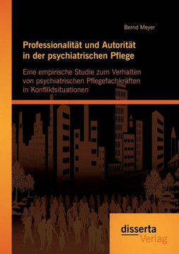 Professionalität und Autorität in der psychiatrischen Pflege: Eine empirische Studie zum Verhalten von psychiatrischen Pflegefachkräften in Konfliktsi