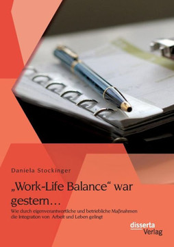 ""Work-Life Balance war gestern... Wie durch eigenverantwortliche und betriebliche Maßnahmen die Integration von Arbeit und Leben gelingt ""Work-Life Balance war gestern... Wie durch eigenverantwortliche und betriebliche Maßnahmen die Integration von Arbeit und Leben gelingt