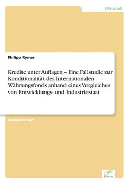 Kredite unter Auflagen - Eine Fallstudie zur Konditionalität des Internationalen Währungsfonds anhand eines Vergleiches von Entwicklungs- und Industri