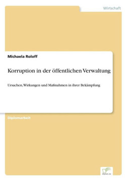 Korruption in der öffentlichen Verwaltung: Ursachen, Wirkungen und Maßnahmen in ihrer Bekämpfung Korruption in der öffentlichen Verwaltung: Ursachen, Wirkungen und Maßnahmen in ihrer Bekämpfung