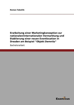 Erarbeitung einer Marketingkonzeption zur nationalen/internationalen Vermarktung und Etablierung einer neuen Eventlocation in Dresden am Beispiel ""Obj Erarbeitung einer Marketingkonzeption zur nationalen/internationalen Vermarktung und Etablierung einer neuen Eventlocation in Dresden am Beispiel ""Obj