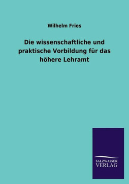 Die Wissenschaftliche Und Praktische Vorbildung Fur Das Hohere Lehramt