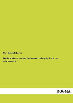 Die Druckkunst Und Der Buchhandel in Leipzig Durch Vier Jahrhunderte Die Druckkunst Und Der Buchhandel in Leipzig Durch Vier Jahrhunderte