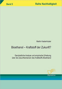 Bioethanol - Kraftstoff der Zukunft?: Ganzheitliche Analyse und empirische Erhebung über die Zukunftschancen des Kraftstoffs Bioethanol