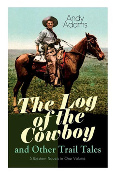 The Log of the Cowboy and Other Trail Tales - 5 Western Novels in One Volume: True Life Narratives of Texas Cowboys and Adventure Novels