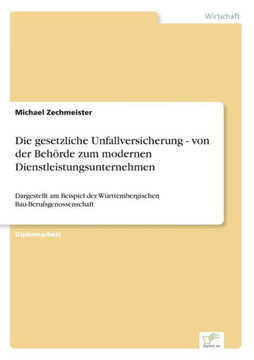 Die gesetzliche Unfallversicherung - von der Behörde zum modernen Dienstleistungsunternehmen: Dargestellt am Beispiel der Württembergischen Bau-Berufs Die gesetzliche Unfallversicherung - von der Behörde zum modernen Dienstleistungsunternehmen: Dargestellt am Beispiel der Württembergischen Bau-Berufs