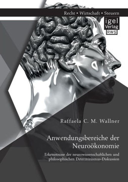 Anwendungsbereiche der Neuroökonomie: Erkenntnisse der neurowissenschaftlichen und philosophischen Determinismus-Diskussion Anwendungsbereiche der Neuroökonomie: Erkenntnisse der neurowissenschaftlichen und philosophischen Determinismus-Diskussion