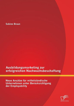 Ausbildungsmarketing zur erfolgreichen Nachwuchsbeschaffung: Neue Ansätze für mittelständische Unternehmen unter Berücksichtigung der Employability Ausbildungsmarketing zur erfolgreichen Nachwuchsbeschaffung: Neue Ansätze für mittelständische Unternehmen unter Berücksichtigung der Employability