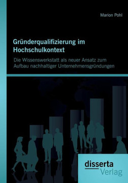 Gründerqualifizierung im Hochschulkontext: Die Wissenswerkstatt als neuer Ansatz zum Aufbau nachhaltiger Unternehmensgründungen