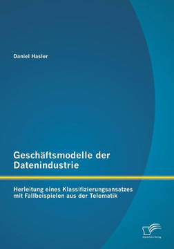 Geschäftsmodelle der Datenindustrie: Herleitung eines Klassifizierungsansatzes mit Fallbeispielen aus der Telematik