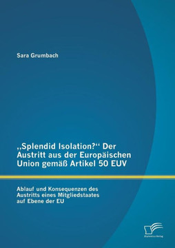 ""Splendid Isolation? Der Austritt aus der Europäischen Union gemäß Artikel 50 EUV. Ablauf und Konsequenzen des Austritts eines Mitgliedstaates auf Ebe