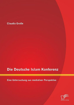 Die Deutsche Islam Konferenz: Eine Untersuchung aus mediativer Perspektive Die Deutsche Islam Konferenz: Eine Untersuchung aus mediativer Perspektive
