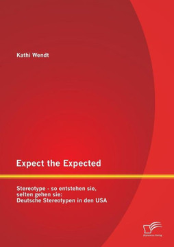 Expect the Expected. Stereotype - so entstehen sie, selten gehen sie: Deutsche Stereotypen in den USA