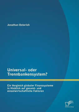 Universal- oder Trennbankensystem? Ein Vergleich globaler Finanzsysteme in Hinblick auf gesamt- und einzelwirtschaftliche Faktoren
