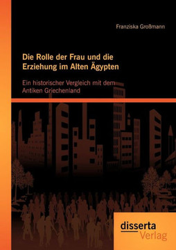 Die Rolle der Frau und die Erziehung im Alten Ägypten: Ein historischer Vergleich mit dem Antiken Griechenland