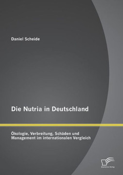 Die Nutria in Deutschland: Ökologie, Verbreitung, Schäden und Management im internationalen Vergleich