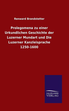 Prolegomena zu einer Urkundlichen Geschichte der Luzerner Mundart und Die Luzerner Kanzleisprache 1250-1600