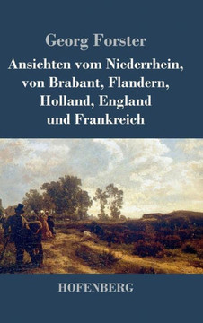 Ansichten vom Niederrhein, von Brabant, Flandern, Holland, England und Frankreich: April, Mai und Junius 1790