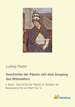 Geschichte der Päpste seit dem Ausgang des Mittelalters: 1. Band - Geschichte der Päpste im Zeitalter der Renaissance bis zur Wahl Pius' II. Geschichte der Päpste seit dem Ausgang des Mittelalters: 1. Band - Geschichte der Päpste im Zeitalter der Renaissance bis zur Wahl Pius' II.