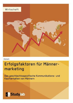 Erfolgsfaktoren im Männermarketing. Das geschlechtsspezifische Kommunikations- und Kaufverhalten von Männern