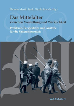 Das Mittelalter zwischen Vorstellung und Wirklichkeit: Probleme, Perspektiven und Anstöße für die Unterrichtspraxis Das Mittelalter zwischen Vorstellung und Wirklichkeit: Probleme, Perspektiven und Anstöße für die Unterrichtspraxis