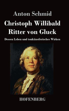 Christoph Willibald Ritter von Gluck: Dessen Leben und tonkünstlerisches Wirken