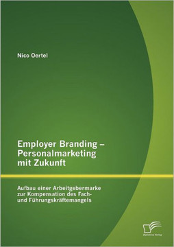 Employer Branding - Personalmarketing mit Zukunft: Aufbau einer Arbeitgebermarke zur Kompensation des Fach- und Führungskräftemangels Employer Branding - Personalmarketing mit Zukunft: Aufbau einer Arbeitgebermarke zur Kompensation des Fach- und Führungskräftemangels