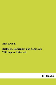 Balladen, Romanzen Und Sagen Aus Thuringens Ritterzeit