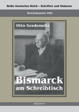 Reichskanzler Otto von Bismarck - Bismarck am Schreibtisch. Der verhängnisvolle Immediatbericht: Reihe Deutsches Reich - Schriften und Diskurse: Reich