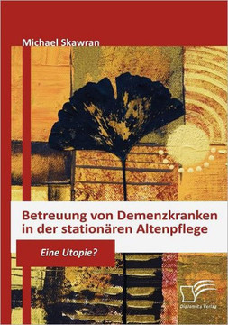 Betreuung von Demenzkranken in der stationären Altenpflege: Eine Utopie?