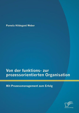 Von der funktions- zur prozessorientierten Organisation: Mit Prozessmanagement zum Erfolg