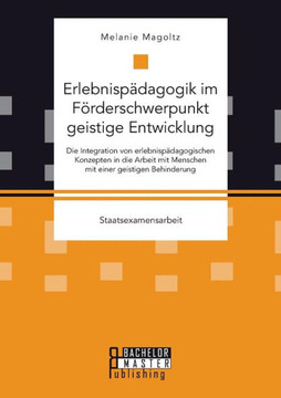 Erlebnispädagogik im Förderschwerpunkt geistige Entwicklung: Die Integration von erlebnispädagogischen Konzepten in die Arbeit mit Menschen mit einer Erlebnispädagogik im Förderschwerpunkt geistige Entwicklung: Die Integration von erlebnispädagogischen Konzepten in die Arbeit mit Menschen mit einer