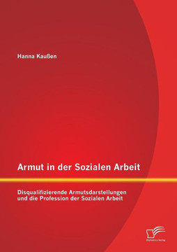 Armut in der Sozialen Arbeit: Disqualifizierende Armutsdarstellungen und die Profession der Sozialen Arbeit Armut in der Sozialen Arbeit: Disqualifizierende Armutsdarstellungen und die Profession der Sozialen Arbeit
