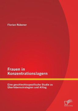 Frauen in Konzentrationslagern: Eine geschlechtsspezifische Studie zu Überlebensstrategien und Alltag