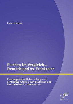 Fluchen im Vergleich - Deutschland vs. Frankreich: Eine empirische Untersuchung und kontrastive Analyse zum deutschen und französischen Fluchwortschat