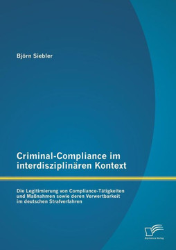 Criminal-Compliance im interdisziplinären Kontext: Die Legitimierung von Compliance-Tätigkeiten und Maßnahmen sowie deren Verwertbarkeit im deutschen