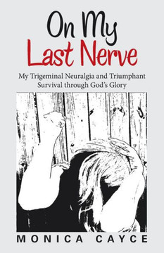 On My Last Nerve : My Trigeminal Neuralgia And Triumphant Survival Through God'S Glory