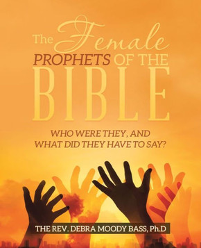 The Female Prophets Of The Bible : Who Were They, And What Did They Have To Say?