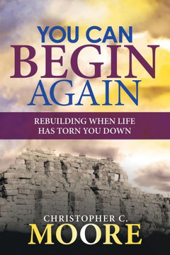 You Can Begin Again : Rebuilding When Life Has Torn You Down You Can Begin Again : Rebuilding When Life Has Torn You Down