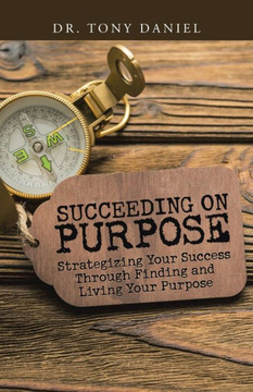 Succeeding on Purpose : Strategizing Your Success Through Finding and Living Your Purpose Succeeding on Purpose : Strategizing Your Success Through Finding and Living Your Purpose