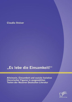""Es lebe die Einsamkeit!: Alleinsein, Einsamkeit und soziale Isolation literarischer Figuren in ausgewählten Texten der Neueren Deutschen Litera ""Es lebe die Einsamkeit!: Alleinsein, Einsamkeit und soziale Isolation literarischer Figuren in ausgewählten Texten der Neueren Deutschen Litera