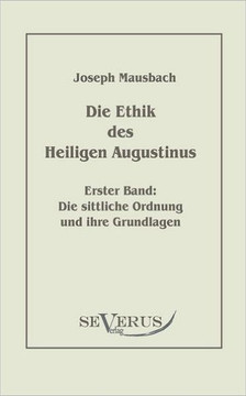 Die Ethik des heiligen Augustinus, Erster Band: Die sittliche Ordnung und ihre Grundlagen