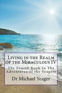 Living In The Realm Of The Miraculous Iv : The Fourth Book In The Adventures Of The Yeagers