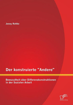 Der konstruierte Andere: Bewusstheit über Differenzkonstruktionen in der Sozialen Arbeit Der konstruierte Andere: Bewusstheit über Differenzkonstruktionen in der Sozialen Arbeit