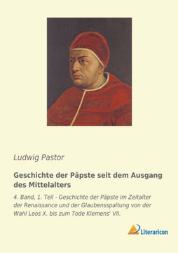 Geschichte der Päpste seit dem Ausgang des Mittelalters: 4. Band, 1. Teil - Geschichte der Päpste im Zeitalter der Renaissance und der Glaubensspaltun