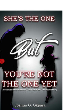 She'S The One, But You Are Not The One Yet : A Guide On Relationships, Dating, And Courting For Men
