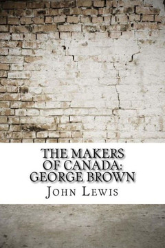 The Makers Of Canada : George Brown The Makers Of Canada : George Brown