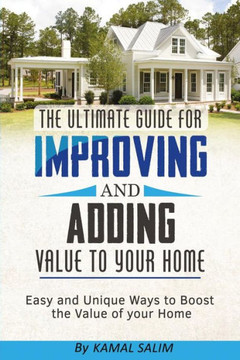 The Ultimate Guide For Improving And Adding Value To Your Home : Easy And Unique Ways To Boost The Value Of Your Home