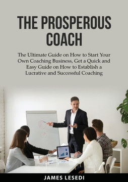 The Prosperous Coach: The Ultimate Guide on How to Start Your Own Coaching Business, Get a Quick and Easy Guide on How to Establish a Lucrat